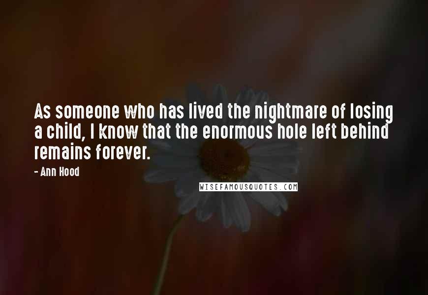 Ann Hood Quotes: As someone who has lived the nightmare of losing a child, I know that the enormous hole left behind remains forever.
