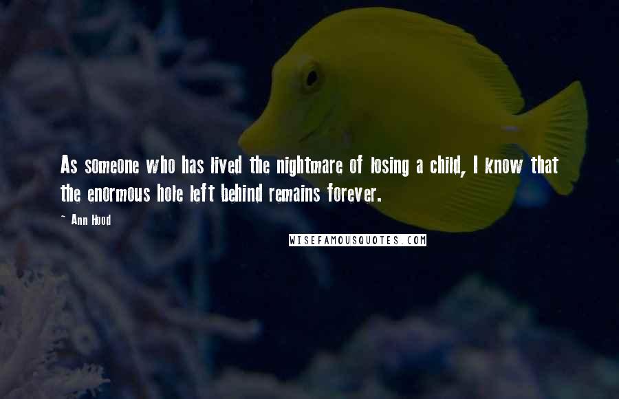 Ann Hood Quotes: As someone who has lived the nightmare of losing a child, I know that the enormous hole left behind remains forever.