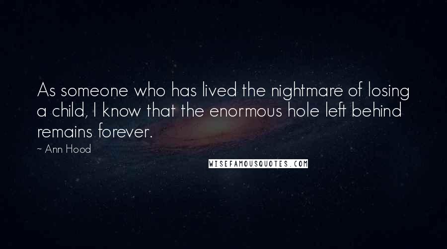 Ann Hood Quotes: As someone who has lived the nightmare of losing a child, I know that the enormous hole left behind remains forever.