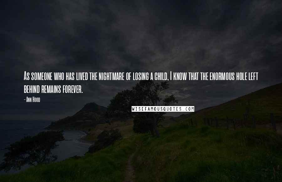 Ann Hood Quotes: As someone who has lived the nightmare of losing a child, I know that the enormous hole left behind remains forever.