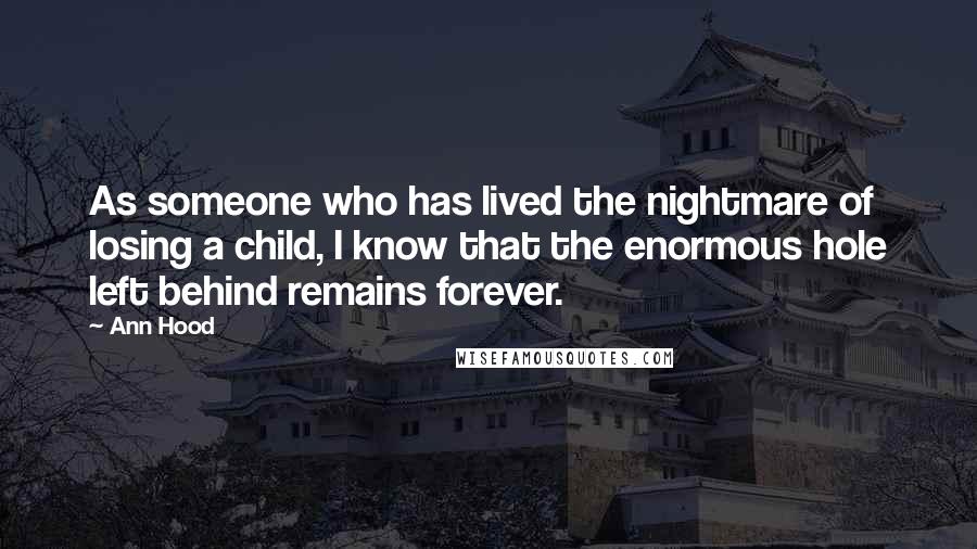 Ann Hood Quotes: As someone who has lived the nightmare of losing a child, I know that the enormous hole left behind remains forever.