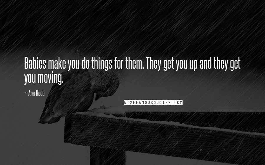 Ann Hood Quotes: Babies make you do things for them. They get you up and they get you moving.