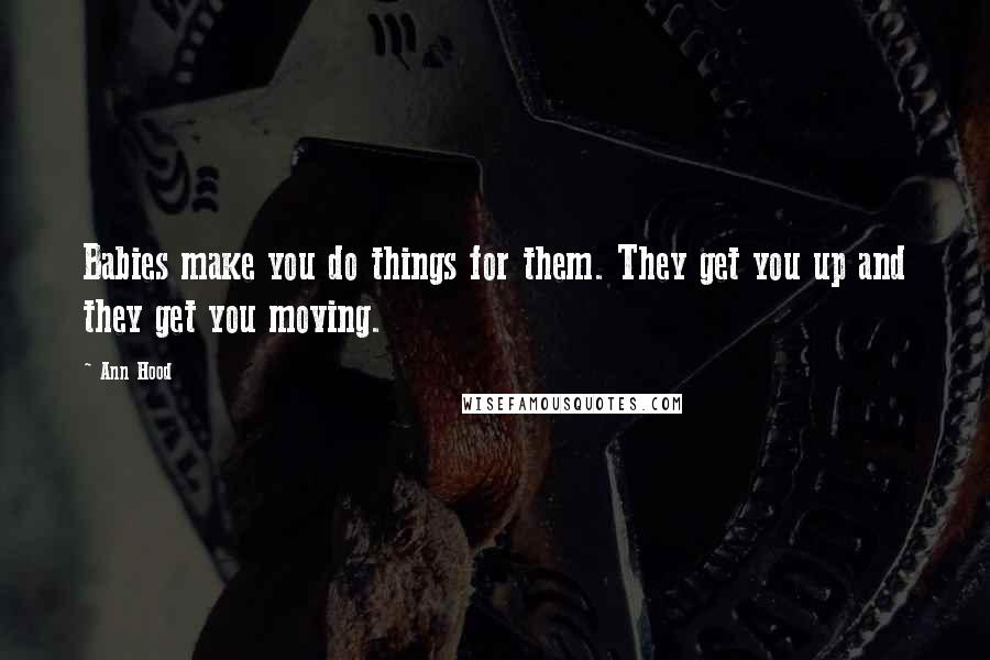 Ann Hood Quotes: Babies make you do things for them. They get you up and they get you moving.