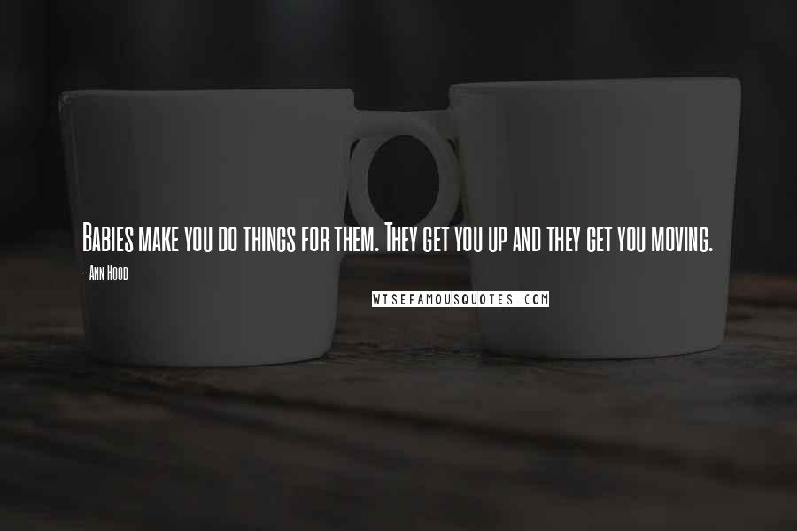 Ann Hood Quotes: Babies make you do things for them. They get you up and they get you moving.