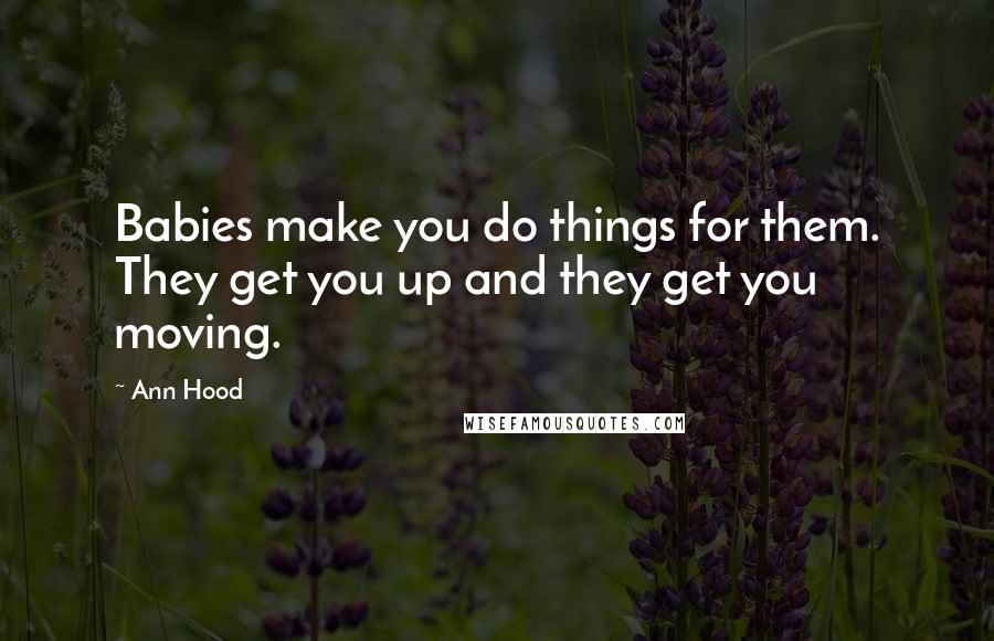 Ann Hood Quotes: Babies make you do things for them. They get you up and they get you moving.