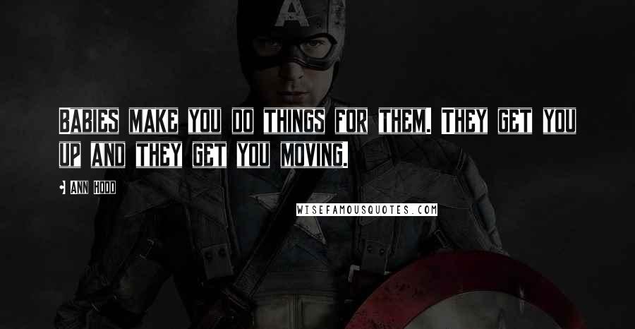 Ann Hood Quotes: Babies make you do things for them. They get you up and they get you moving.