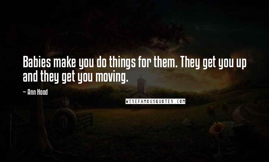 Ann Hood Quotes: Babies make you do things for them. They get you up and they get you moving.