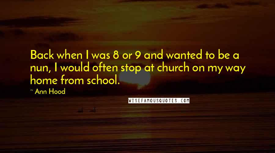 Ann Hood Quotes: Back when I was 8 or 9 and wanted to be a nun, I would often stop at church on my way home from school.