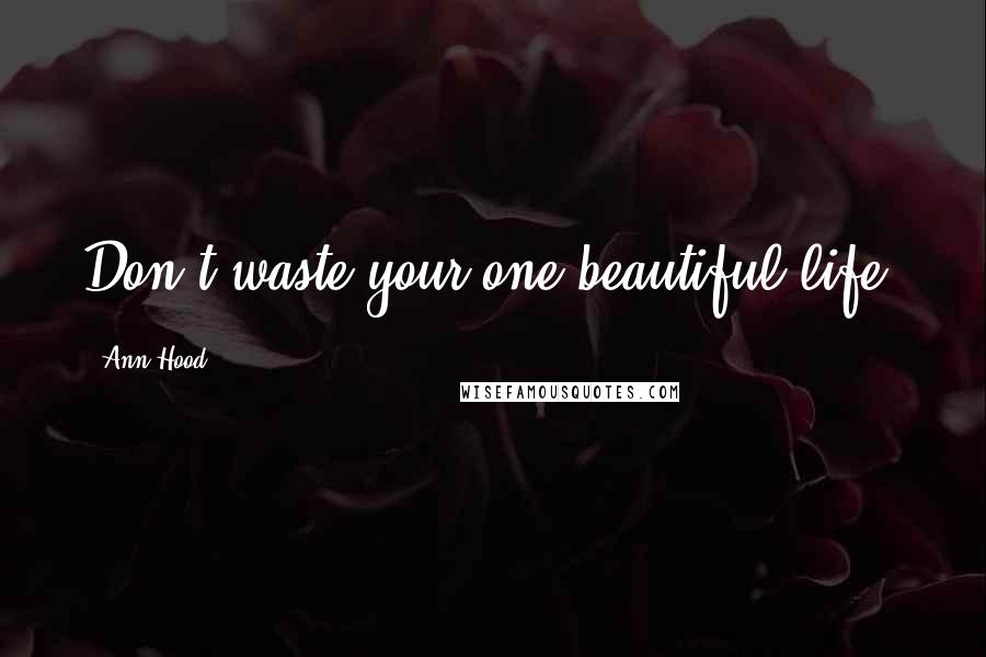 Ann Hood Quotes: Don't waste your one beautiful life.