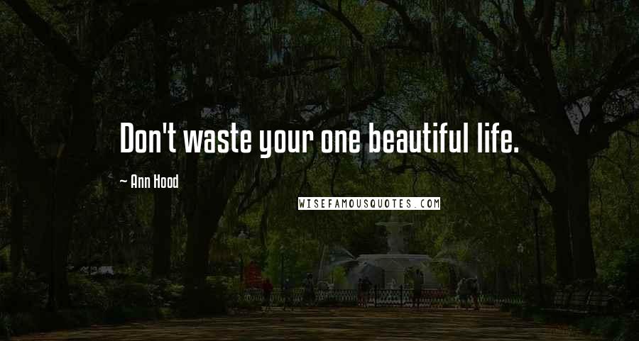 Ann Hood Quotes: Don't waste your one beautiful life.