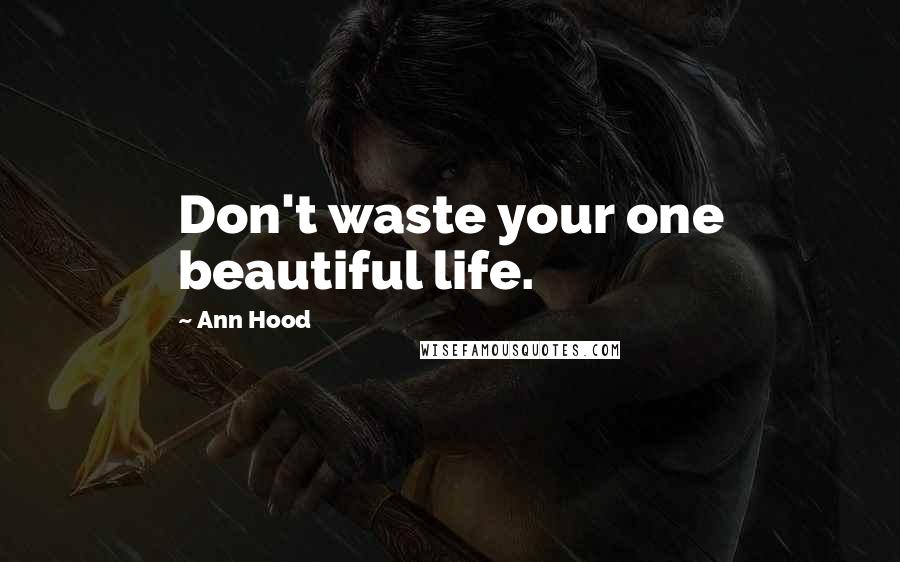 Ann Hood Quotes: Don't waste your one beautiful life.
