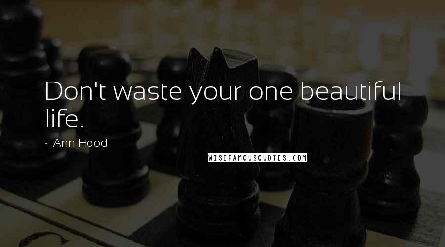 Ann Hood Quotes: Don't waste your one beautiful life.
