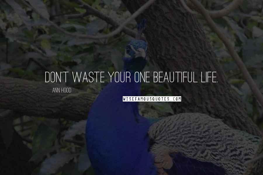 Ann Hood Quotes: Don't waste your one beautiful life.