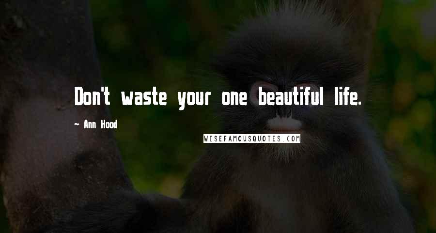 Ann Hood Quotes: Don't waste your one beautiful life.