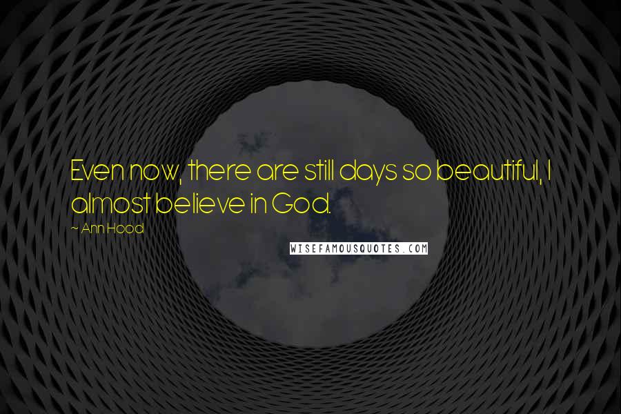 Ann Hood Quotes: Even now, there are still days so beautiful, I almost believe in God.
