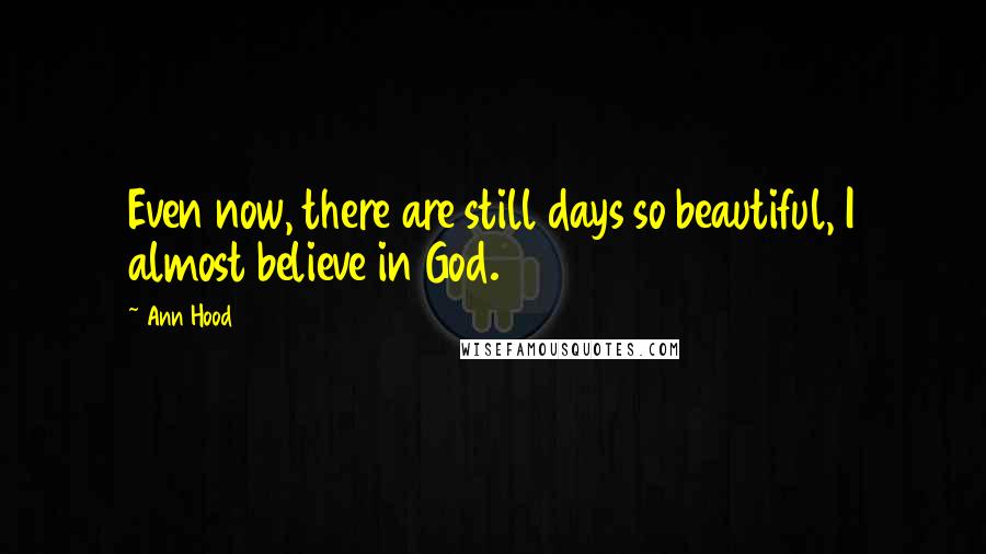 Ann Hood Quotes: Even now, there are still days so beautiful, I almost believe in God.