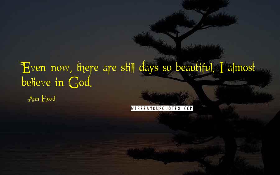 Ann Hood Quotes: Even now, there are still days so beautiful, I almost believe in God.