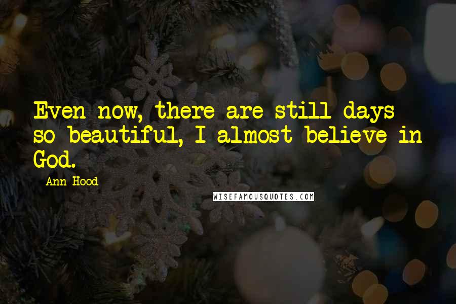 Ann Hood Quotes: Even now, there are still days so beautiful, I almost believe in God.