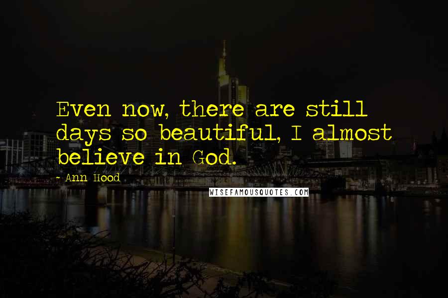 Ann Hood Quotes: Even now, there are still days so beautiful, I almost believe in God.