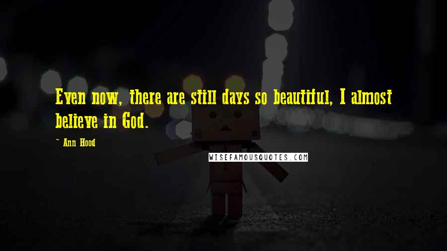 Ann Hood Quotes: Even now, there are still days so beautiful, I almost believe in God.