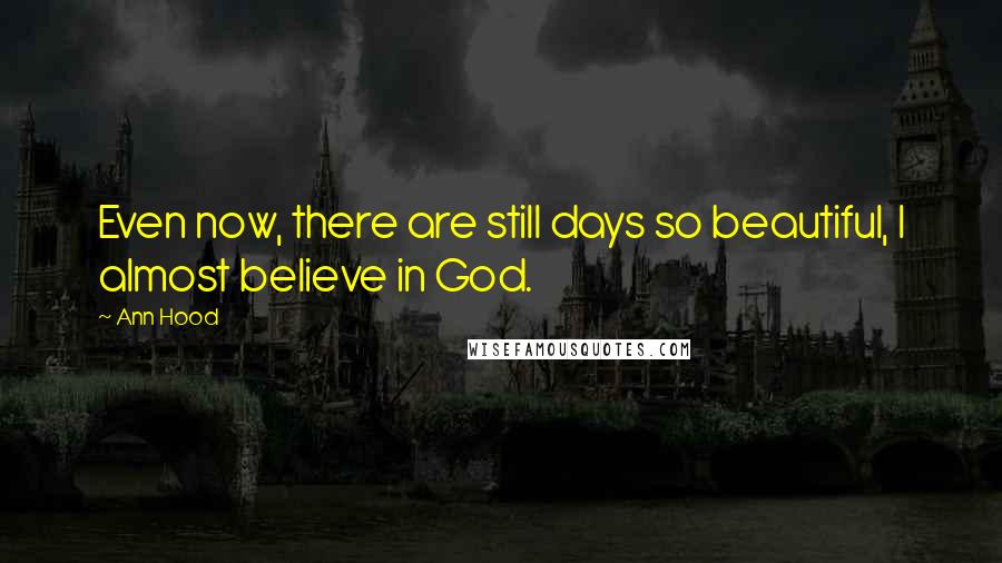 Ann Hood Quotes: Even now, there are still days so beautiful, I almost believe in God.