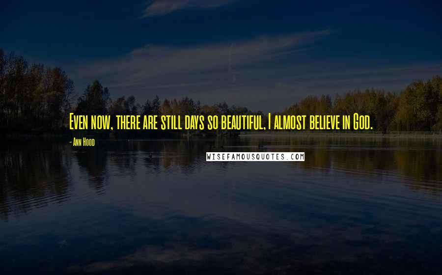 Ann Hood Quotes: Even now, there are still days so beautiful, I almost believe in God.