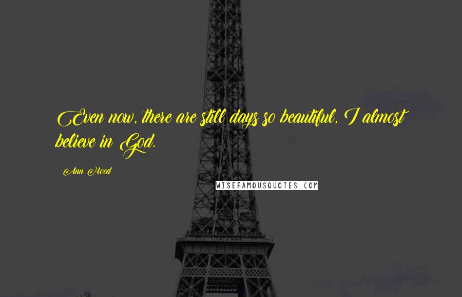Ann Hood Quotes: Even now, there are still days so beautiful, I almost believe in God.