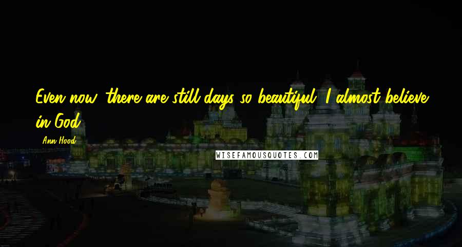 Ann Hood Quotes: Even now, there are still days so beautiful, I almost believe in God.