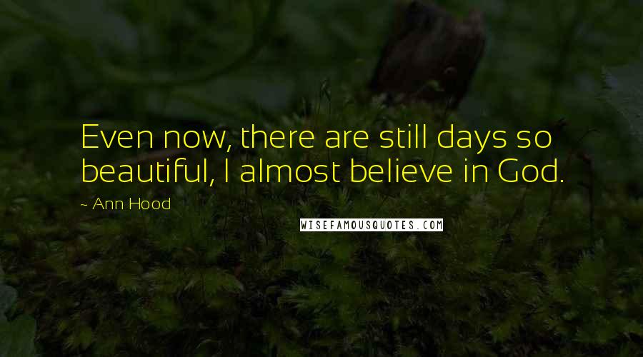 Ann Hood Quotes: Even now, there are still days so beautiful, I almost believe in God.