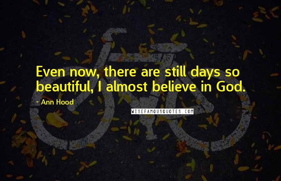 Ann Hood Quotes: Even now, there are still days so beautiful, I almost believe in God.