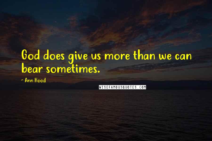 Ann Hood Quotes: God does give us more than we can bear sometimes.