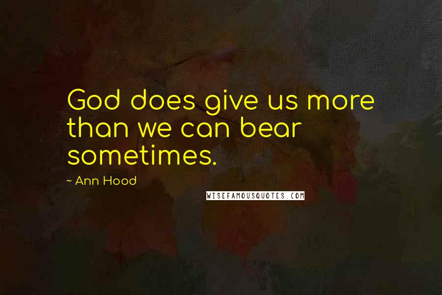 Ann Hood Quotes: God does give us more than we can bear sometimes.