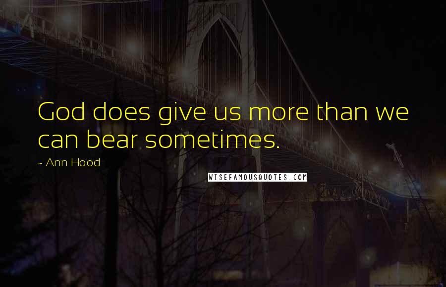 Ann Hood Quotes: God does give us more than we can bear sometimes.