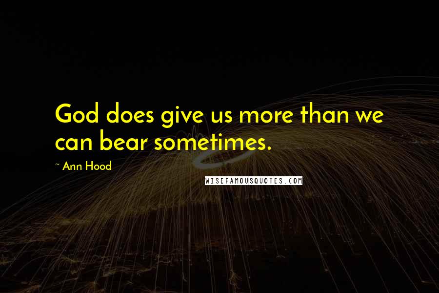 Ann Hood Quotes: God does give us more than we can bear sometimes.