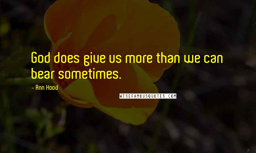 Ann Hood Quotes: God does give us more than we can bear sometimes.