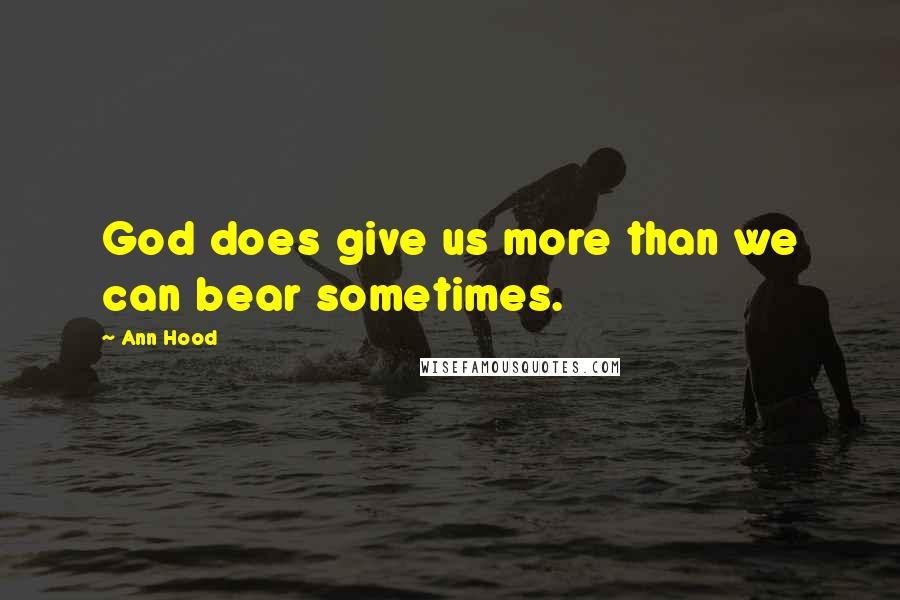 Ann Hood Quotes: God does give us more than we can bear sometimes.