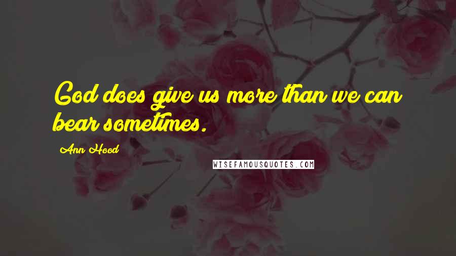 Ann Hood Quotes: God does give us more than we can bear sometimes.