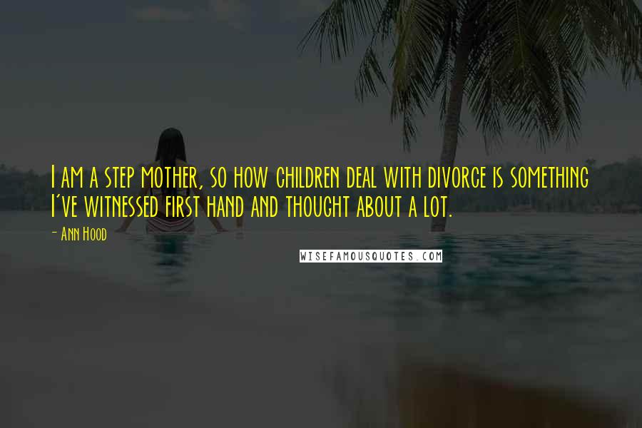 Ann Hood Quotes: I am a step mother, so how children deal with divorce is something I've witnessed first hand and thought about a lot.