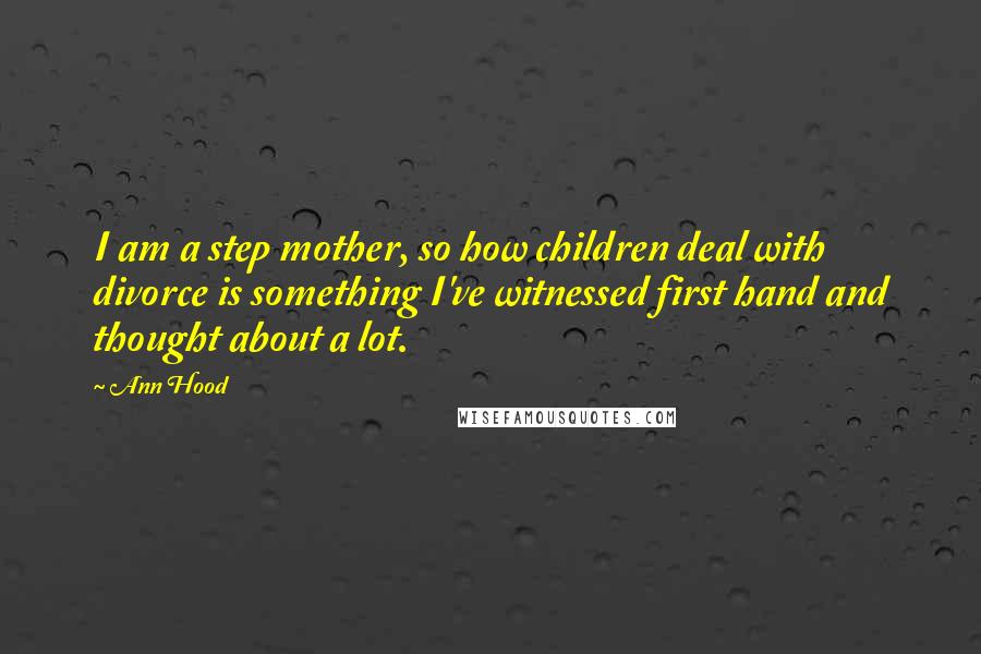 Ann Hood Quotes: I am a step mother, so how children deal with divorce is something I've witnessed first hand and thought about a lot.