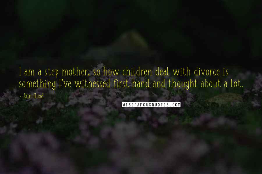 Ann Hood Quotes: I am a step mother, so how children deal with divorce is something I've witnessed first hand and thought about a lot.