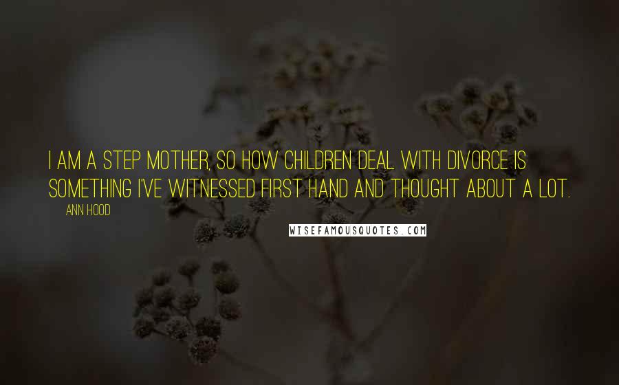 Ann Hood Quotes: I am a step mother, so how children deal with divorce is something I've witnessed first hand and thought about a lot.