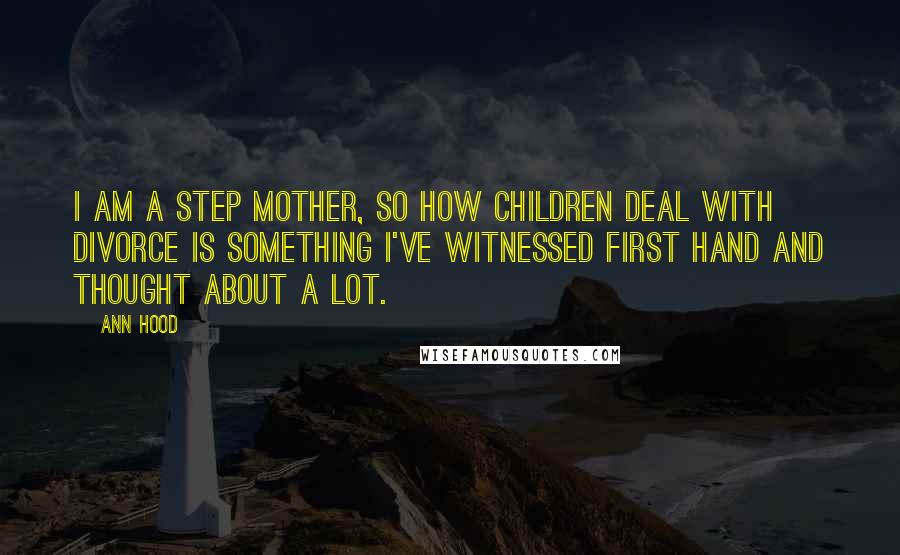 Ann Hood Quotes: I am a step mother, so how children deal with divorce is something I've witnessed first hand and thought about a lot.