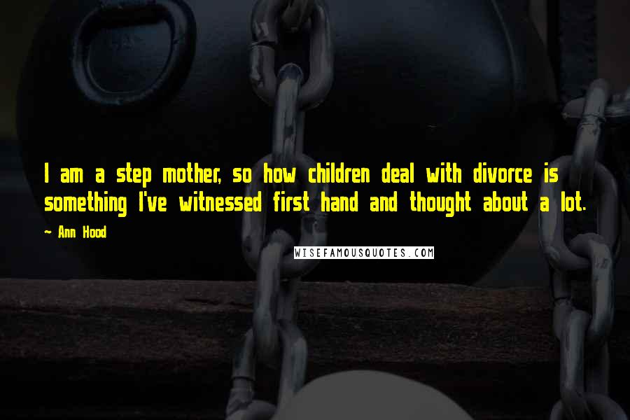 Ann Hood Quotes: I am a step mother, so how children deal with divorce is something I've witnessed first hand and thought about a lot.