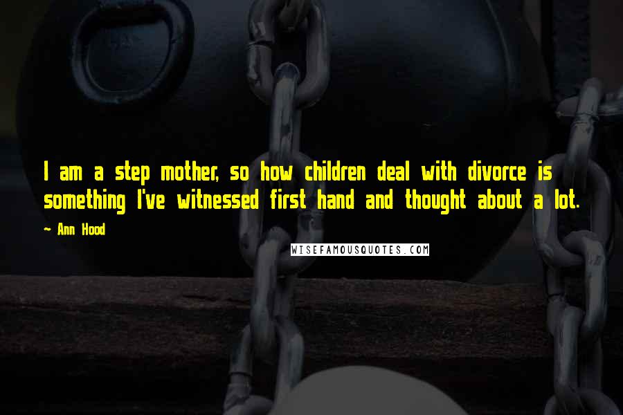 Ann Hood Quotes: I am a step mother, so how children deal with divorce is something I've witnessed first hand and thought about a lot.