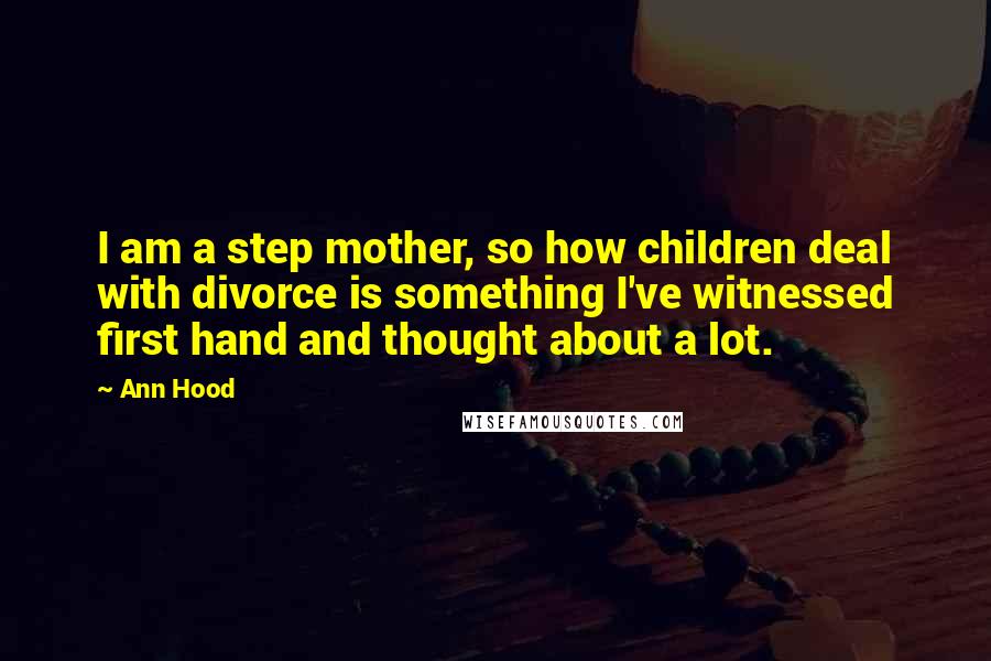 Ann Hood Quotes: I am a step mother, so how children deal with divorce is something I've witnessed first hand and thought about a lot.