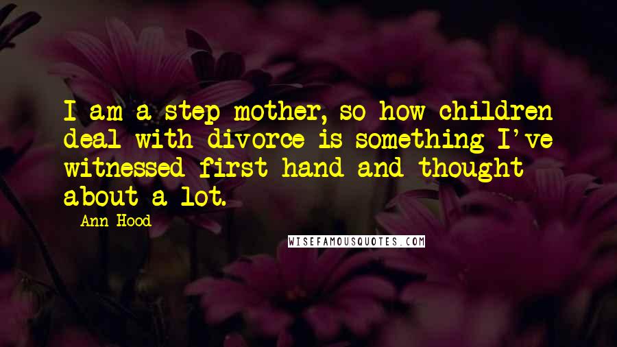 Ann Hood Quotes: I am a step mother, so how children deal with divorce is something I've witnessed first hand and thought about a lot.