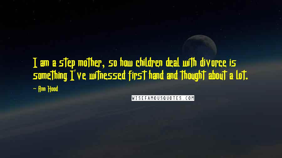 Ann Hood Quotes: I am a step mother, so how children deal with divorce is something I've witnessed first hand and thought about a lot.