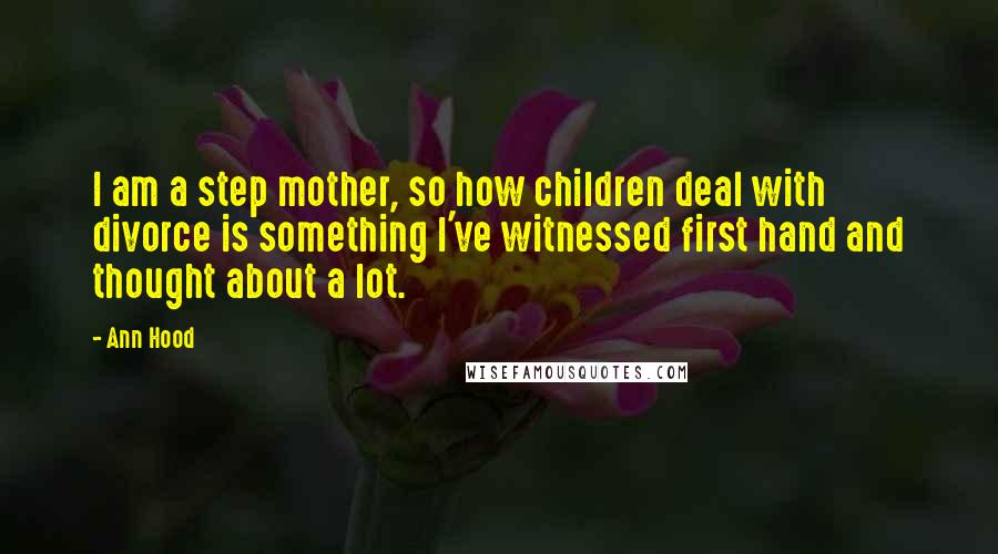 Ann Hood Quotes: I am a step mother, so how children deal with divorce is something I've witnessed first hand and thought about a lot.