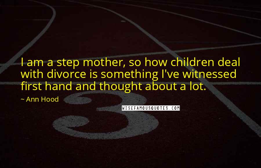 Ann Hood Quotes: I am a step mother, so how children deal with divorce is something I've witnessed first hand and thought about a lot.