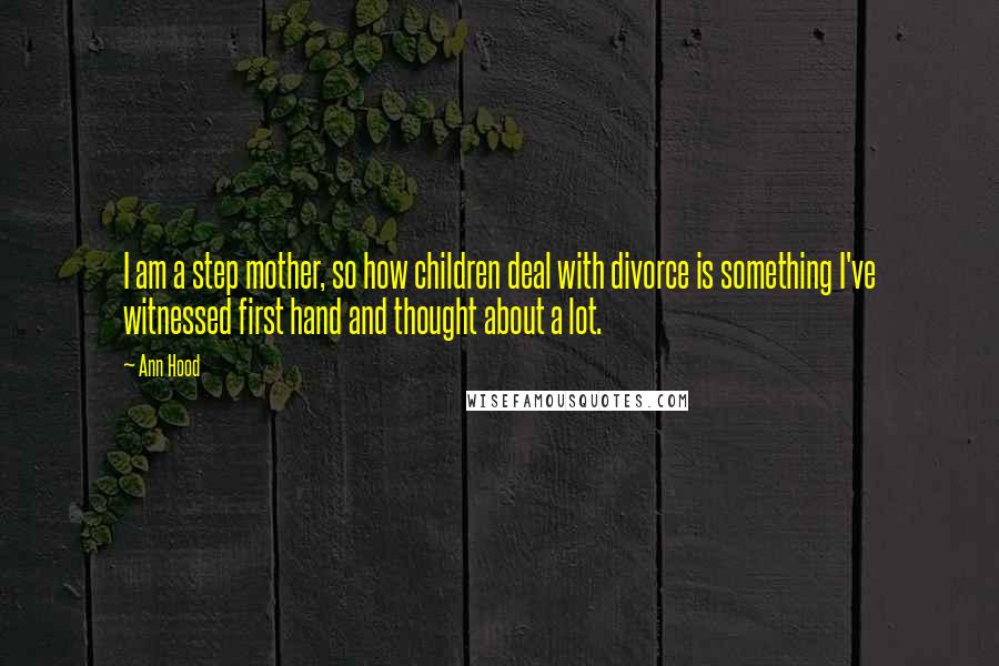 Ann Hood Quotes: I am a step mother, so how children deal with divorce is something I've witnessed first hand and thought about a lot.